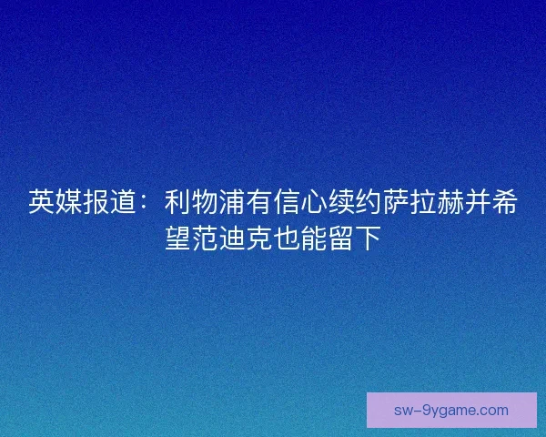 英媒报道：利物浦有信心续约萨拉赫并希望范迪克也能留下