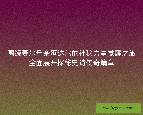 围绕赛尔号奈落达尔的神秘力量觉醒之旅全面展开探秘史诗传奇篇章