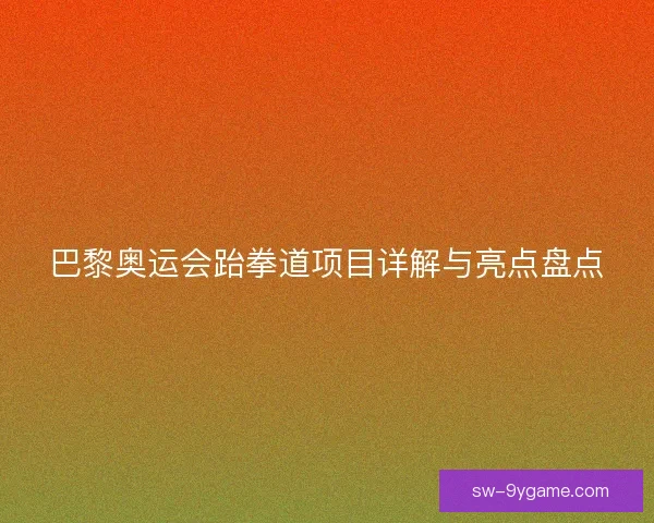 巴黎奥运会跆拳道项目详解与亮点盘点