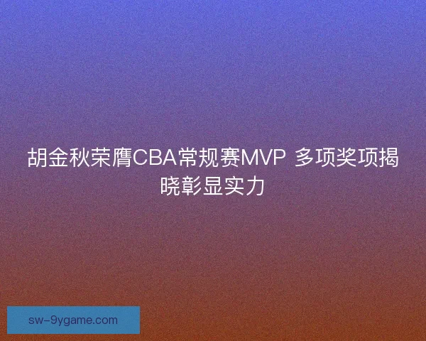 胡金秋荣膺CBA常规赛MVP 多项奖项揭晓彰显实力