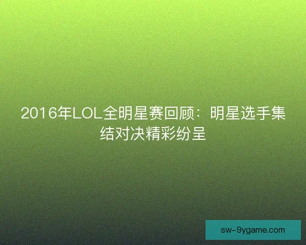 2016年LOL全明星赛回顾：明星选手集结对决精彩纷呈