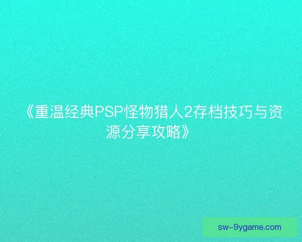 《重温经典PSP怪物猎人2存档技巧与资源分享攻略》