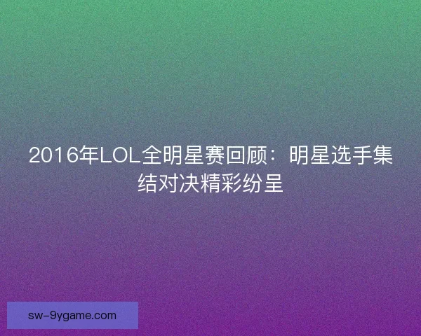 2016年LOL全明星赛回顾：明星选手集结对决精彩纷呈
