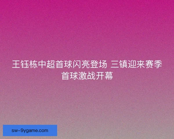 王钰栋中超首球闪亮登场 三镇迎来赛季首球激战开幕