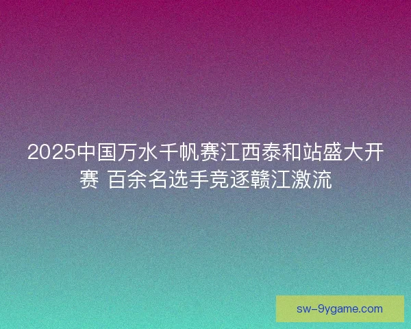 2025中国万水千帆赛江西泰和站盛大开赛 百余名选手竞逐赣江激流