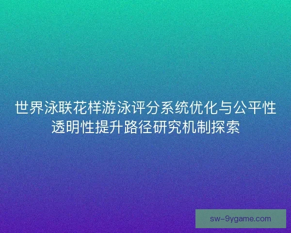 世界泳联花样游泳评分系统优化与公平性透明性提升路径研究机制探索