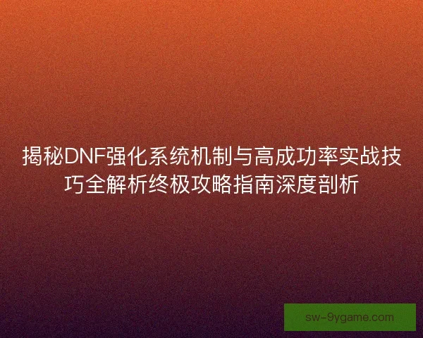 揭秘DNF强化系统机制与高成功率实战技巧全解析终极攻略指南深度剖析